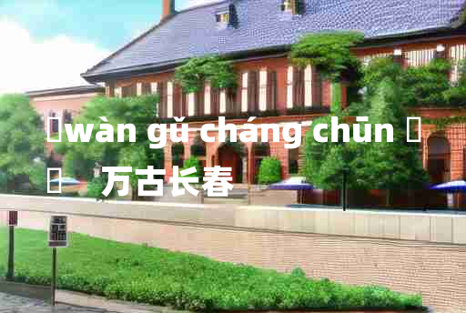 
	wàn gǔ cháng chūn 	
	    万古长春