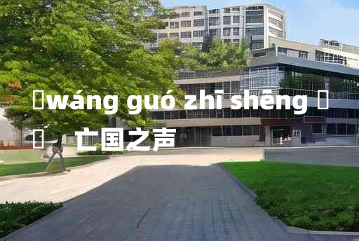 
	wáng guó zhī shēng 	
	    亡国之声