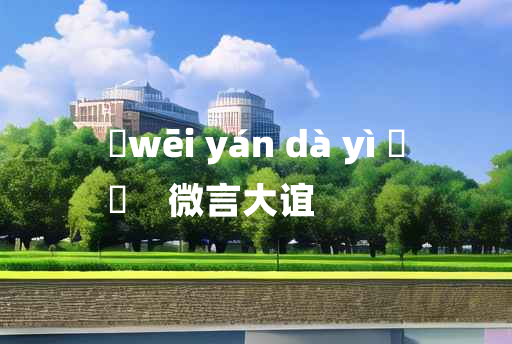 
	wēi yán dà yì 	
	    微言大谊