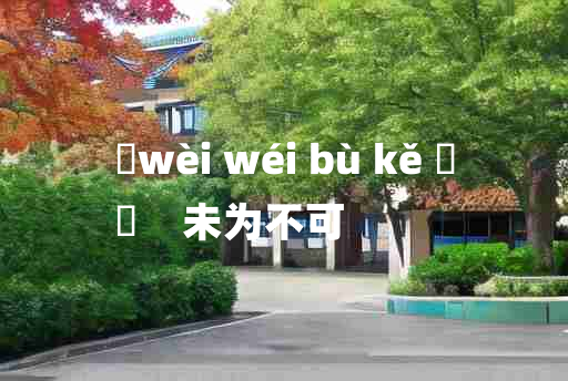 
	wèi wéi bù kě 	
	    未为不可