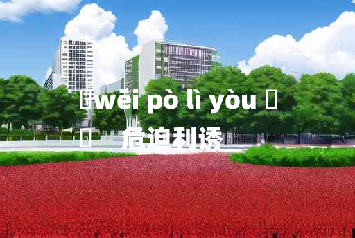 
	wēi pò lì yòu 	
	    危迫利诱