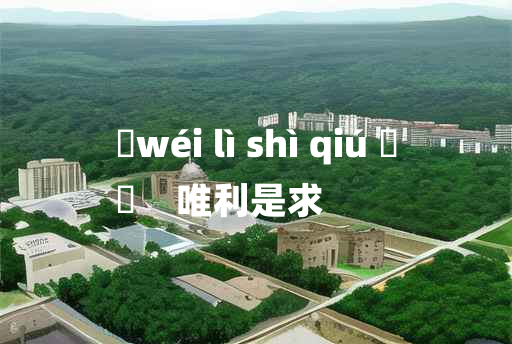 
	wéi lì shì qiú 	
	    唯利是求