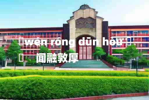 
	wén róng dūn hòu 	
	    闻融敦厚