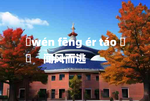 
	wén fēng ér táo 	
	    闻风而逃