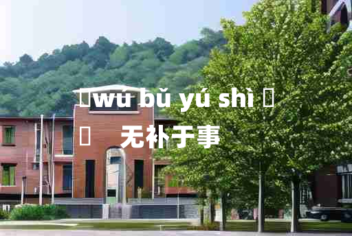 
	wú bǔ yú shì 	
	    无补于事