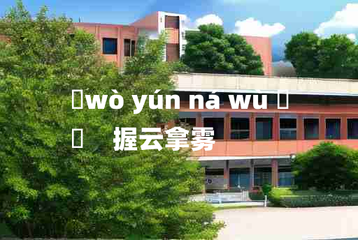 
	wò yún ná wù 	
	    握云拿雾