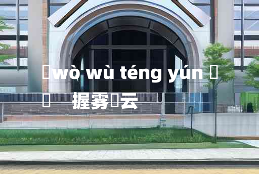 
	wò wù téng yún 	
	    握雾拏云