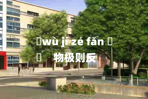 
	wù jí zé fǎn 	
	    物极则反