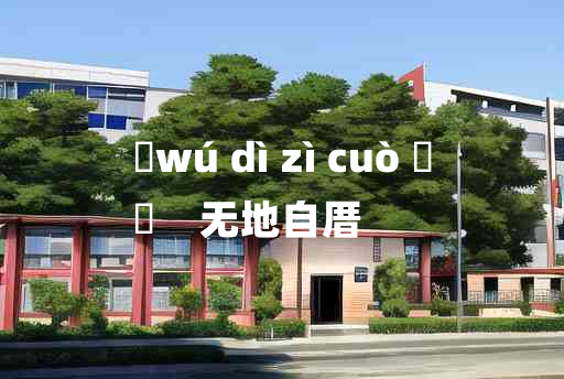 
	wú dì zì cuò 	
	    无地自厝