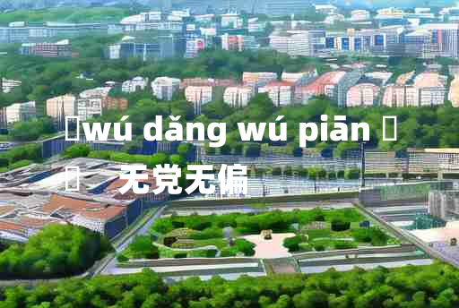 
	wú dǎng wú piān 	
	    无党无偏