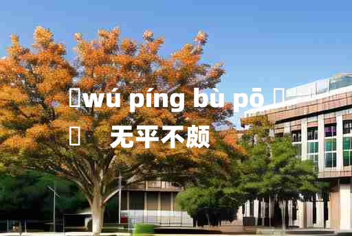 
	wú píng bù pō 	
	    无平不颇