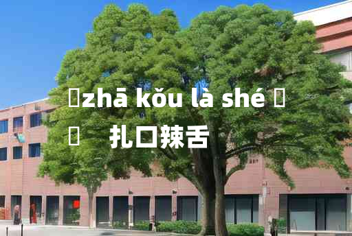 
	zhā kǒu là shé 	
	    扎口辣舌