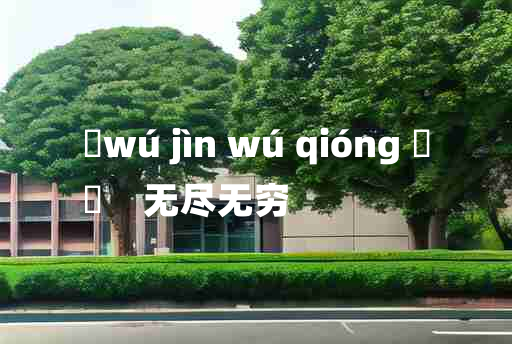 
	wú jìn wú qióng 	
	    无尽无穷