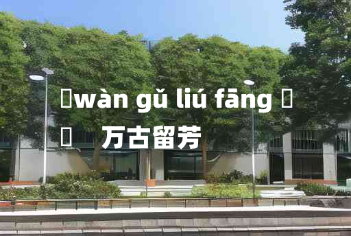 
	wàn gǔ liú fāng 	
	    万古留芳