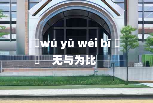 
	wú yǔ wéi bǐ 	
	    无与为比