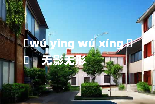 
	wú yǐng wú xíng 	
	    无影无形