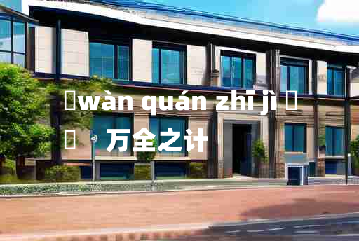 
	wàn quán zhī jì 	
	    万全之计