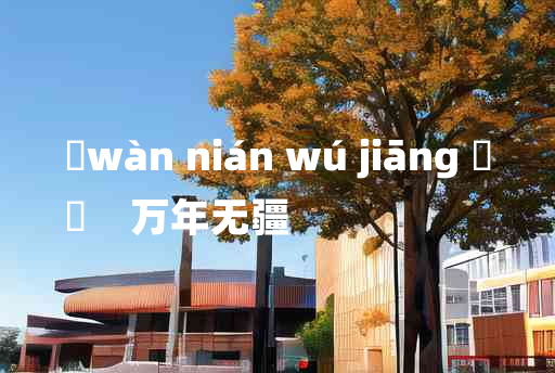 
	wàn nián wú jiāng 	
	    万年无疆