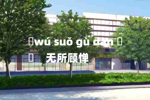 
	wú suǒ gù dàn 	
	    无所顾惮