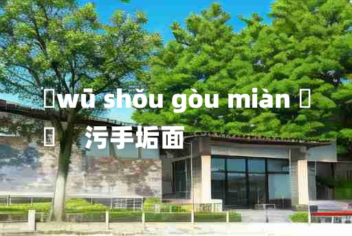 
	wū shǒu gòu miàn 	
	    污手垢面