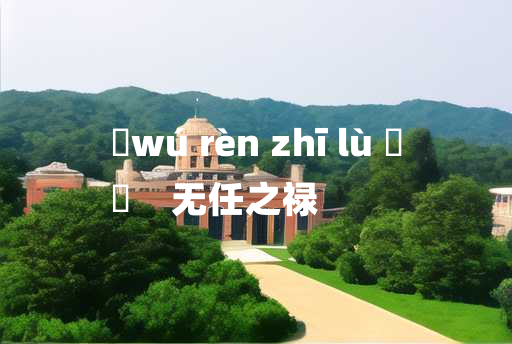 
	wú rèn zhī lù 	
	    无任之禄