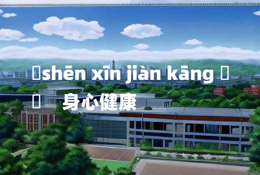 
	shēn xīn jiàn kāng 	
	    身心健康