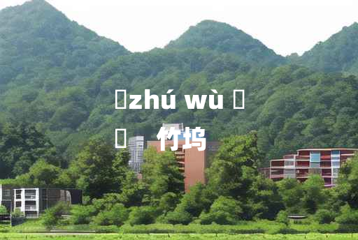 
	zhú wù 	
	    竹坞