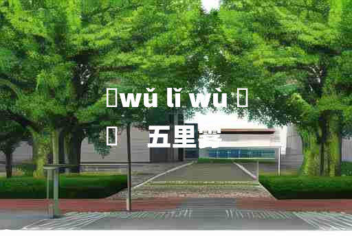 
	wǔ lǐ wù 	
	    五里雾