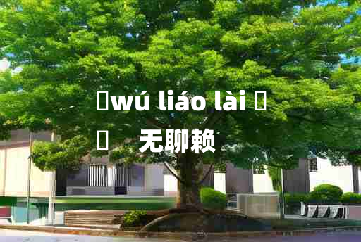 
	wú liáo lài 	
	    无聊赖