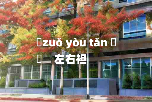 
	zuǒ yòu tǎn 	
	    左右袒