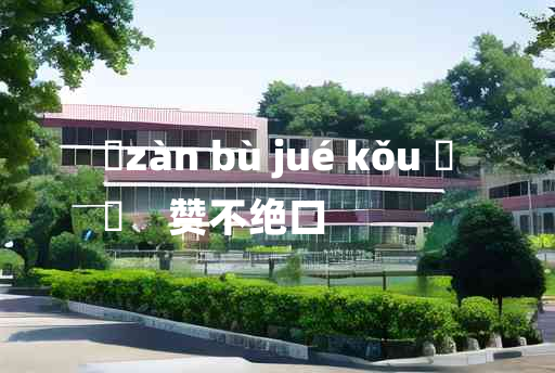 
	zàn bù jué kǒu 	
	    赞不绝口