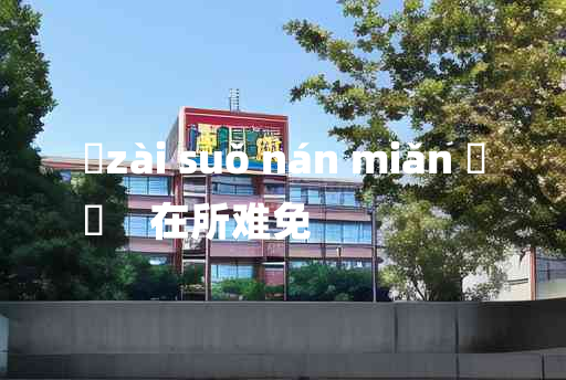 
	zài suǒ nán miǎn 	
	    在所难免