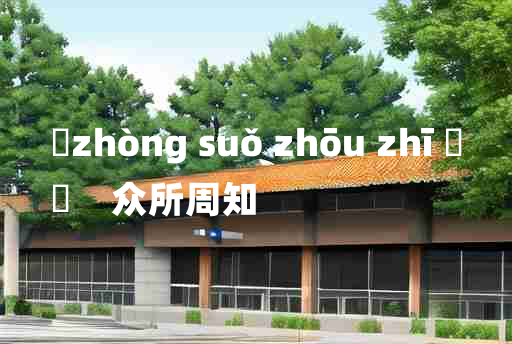 
	zhòng suǒ zhōu zhī 	
	    众所周知