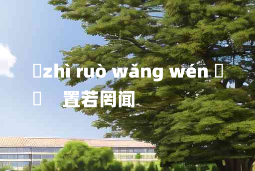 
	zhì ruò wǎng wén 	
	    置若罔闻