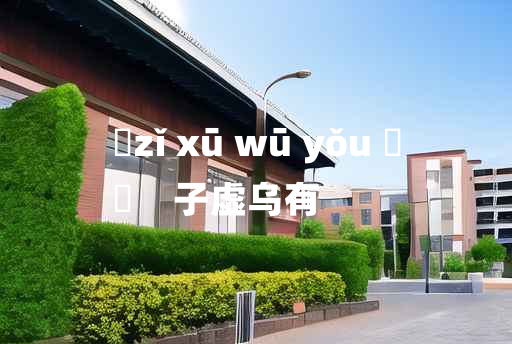 
	zǐ xū wū yǒu 	
	    子虚乌有