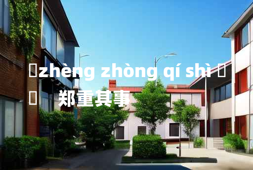 
	zhèng zhòng qí shì 	
	    郑重其事