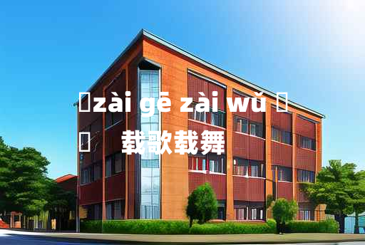 
	zài gē zài wǔ 	
	    载歌载舞