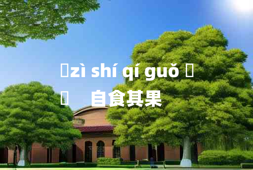 
	zì shí qí guǒ 	
	    自食其果