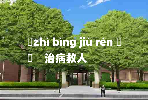 
	zhì bìng jiù rén 	
	    治病救人