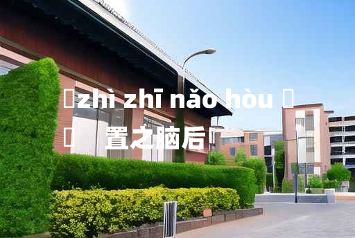 
	zhì zhī nǎo hòu 	
	    置之脑后