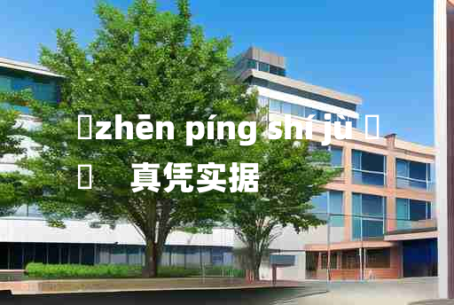 
	zhēn píng shí jù 	
	    真凭实据