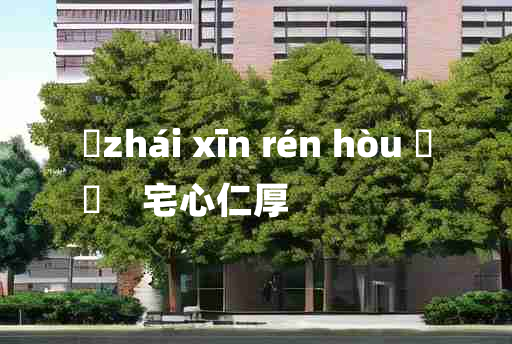 
	zhái xīn rén hòu 	
	    宅心仁厚