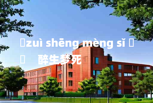 
	zuì shēng mèng sǐ 	
	    醉生梦死