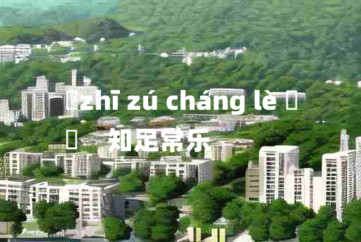 
	zhī zú cháng lè 	
	    知足常乐