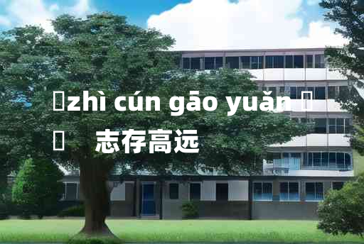 
	zhì cún gāo yuǎn 	
	    志存高远