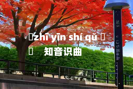 
	zhī yīn shí qǔ 	
	    知音识曲