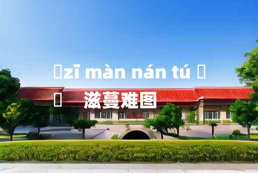 
	zī màn nán tú 	
	    滋蔓难图