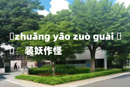 
	zhuāng yāo zuò guài 	
	    装妖作怪