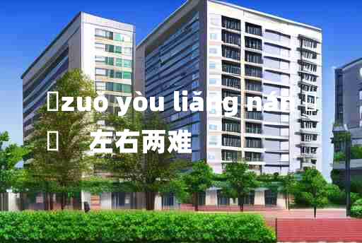 
	zuǒ yòu liǎng nán 	
	    左右两难