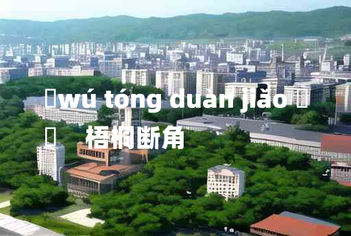 
	wú tóng duàn jiǎo 	
	    梧桐断角